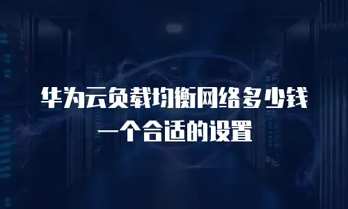 华为云负载均衡网络多少钱一个合适的设置