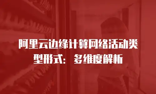 阿里云边缘计算网络活动类型形式：多维度解析