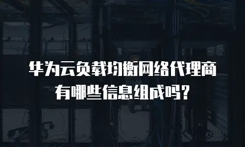 华为云负载均衡网络代理商有哪些信息组成吗？