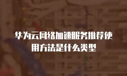 华为云网络加速服务推荐使用方法是什么类型