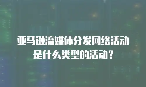 亚马逊流媒体分发网络活动是什么类型的活动？