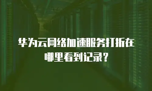华为云网络加速服务打折在哪里看到记录？