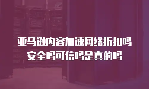 亚马逊内容加速网络折扣吗安全吗可信吗是真的吗