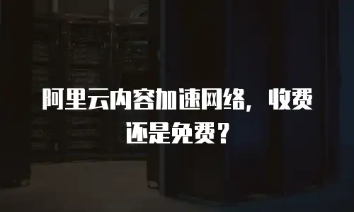 阿里云内容加速网络，收费还是免费？