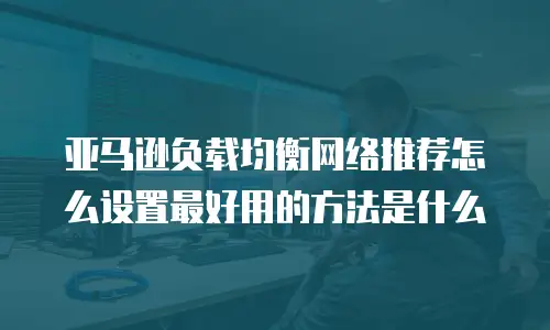 亚马逊负载均衡网络推荐怎么设置最好用的方法是什么