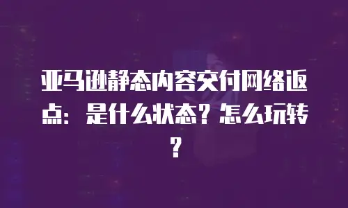 亚马逊静态内容交付网络返点：是什么状态？怎么玩转？