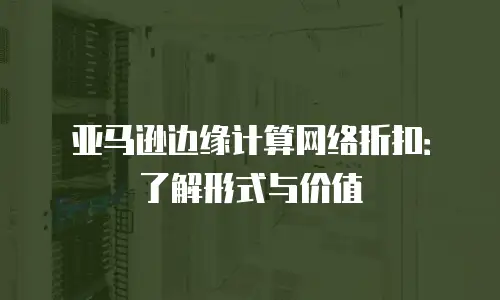 亚马逊边缘计算网络折扣：了解形式与价值