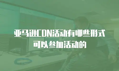 亚马逊CDN活动有哪些形式可以参加活动的