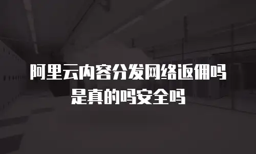 阿里云内容分发网络返佣吗是真的吗安全吗