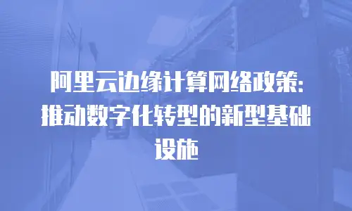 阿里云边缘计算网络政策：推动数字化转型的新型基础设施