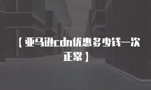 【亚马逊cdn优惠多少钱一次正常】