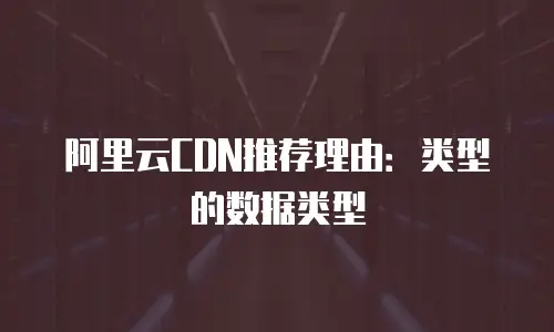阿里云CDN推荐理由：类型的数据类型