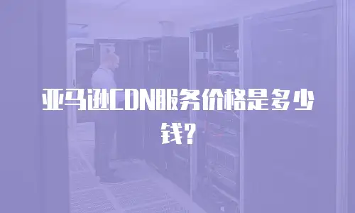 亚马逊CDN服务价格是多少钱？