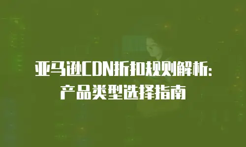 亚马逊CDN折扣规则解析：产品类型选择指南