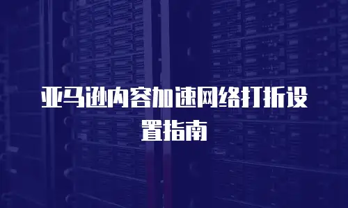 亚马逊内容加速网络打折设置指南