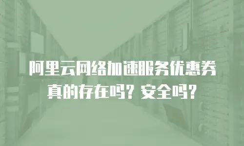 阿里云网络加速服务优惠券真的存在吗？安全吗？