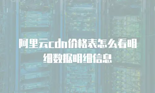 阿里云cdn价格表怎么看明细数据明细信息