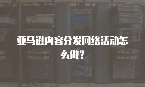 亚马逊内容分发网络活动怎么做？