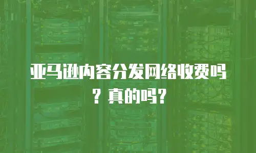 亚马逊内容分发网络收费吗？真的吗？