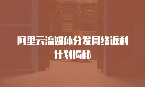 阿里云流媒体分发网络返利计划揭秘