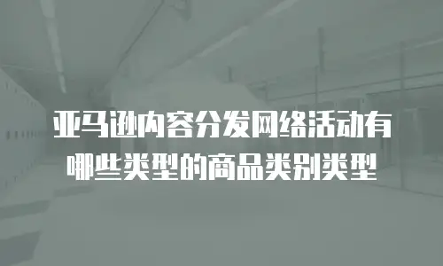 亚马逊内容分发网络活动有哪些类型的商品类别类型