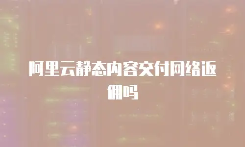 阿里云静态内容交付网络返佣吗