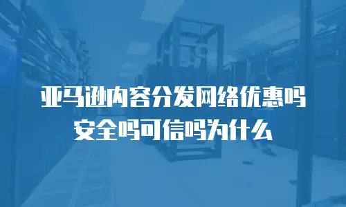 亚马逊内容分发网络优惠吗安全吗可信吗为什么