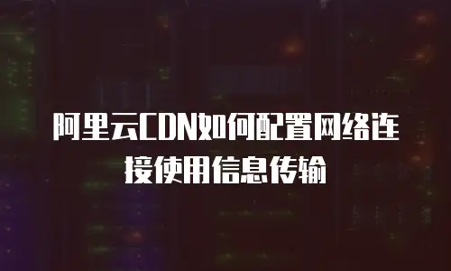 阿里云CDN如何配置网络连接使用信息传输