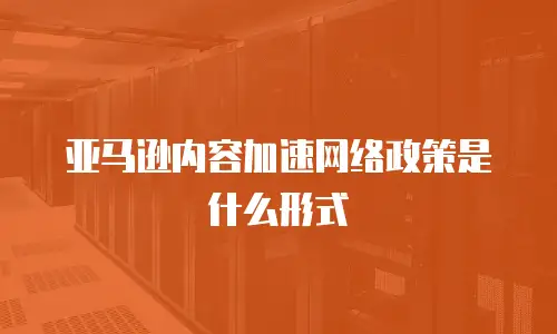 亚马逊内容加速网络政策是什么形式