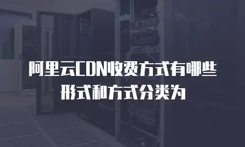 阿里云CDN收费方式有哪些形式和方式分类为