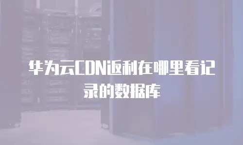 华为云CDN返利在哪里看记录的数据库