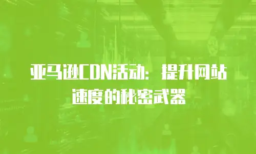 亚马逊CDN活动：提升网站速度的秘密武器