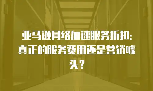 亚马逊网络加速服务折扣：真正的服务费用还是营销噱头？