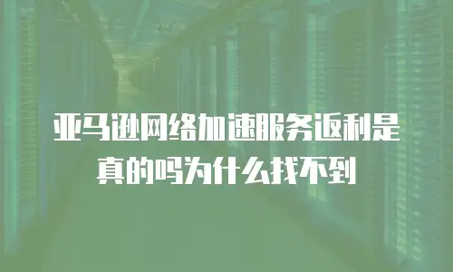 亚马逊网络加速服务返利是真的吗为什么找不到