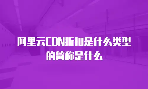 阿里云CDN折扣是什么类型的简称是什么