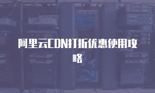 阿里云CDN打折优惠使用攻略