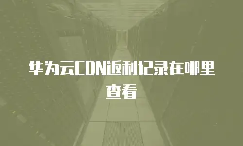华为云CDN返利记录在哪里查看