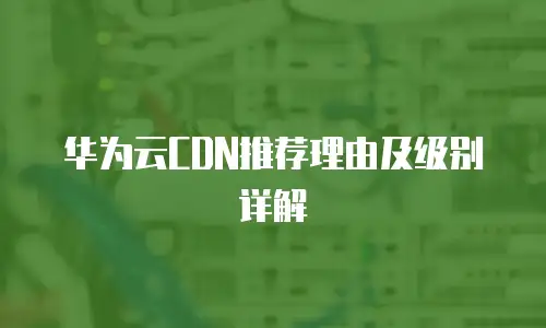 华为云CDN推荐理由及级别详解