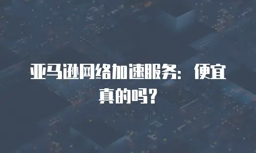 亚马逊网络加速服务：便宜真的吗？