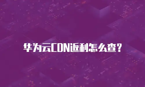 华为云CDN返利怎么查？