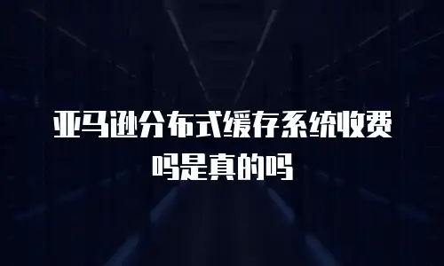 亚马逊分布式缓存系统收费吗是真的吗