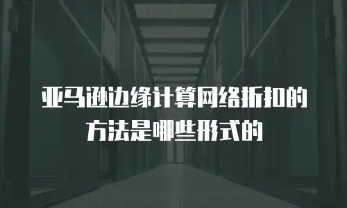 亚马逊边缘计算网络折扣的方法是哪些形式的