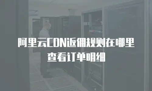 阿里云CDN返佣规则在哪里查看订单明细
