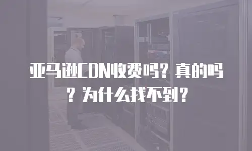 亚马逊CDN收费吗？真的吗？为什么找不到？