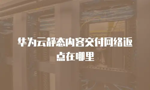华为云静态内容交付网络返点在哪里
