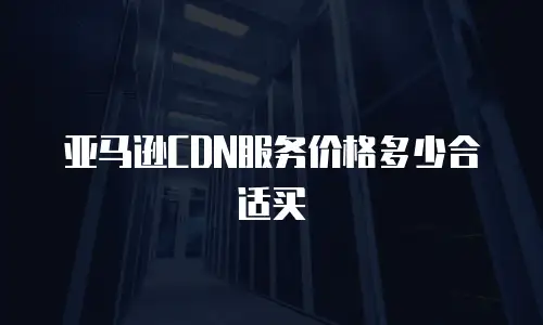 亚马逊CDN服务价格多少合适买