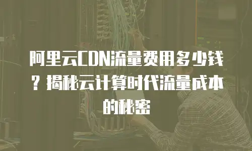 阿里云CDN流量费用多少钱？揭秘云计算时代流量成本的秘密