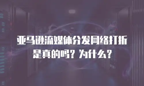 亚马逊流媒体分发网络打折是真的吗？为什么？