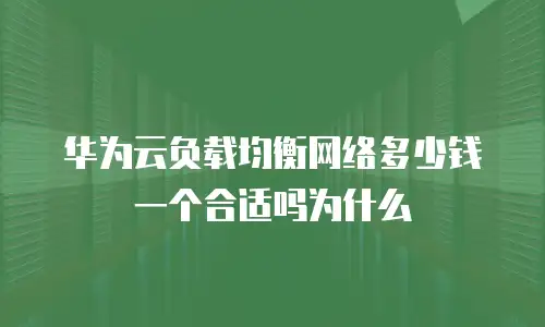 华为云负载均衡网络多少钱一个合适吗为什么
