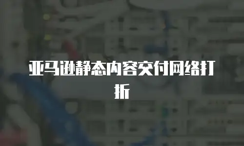 亚马逊静态内容交付网络打折